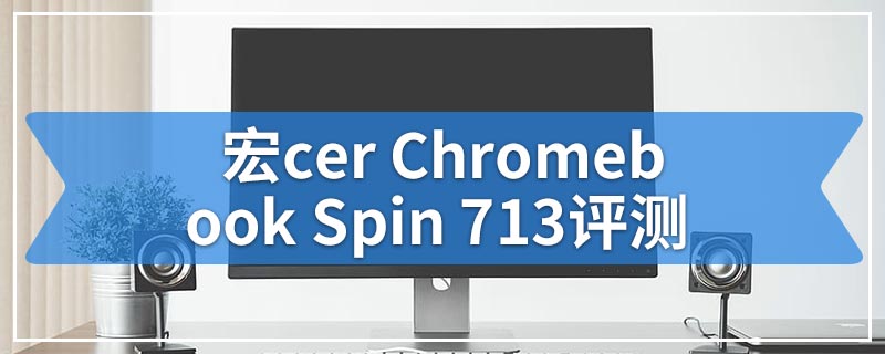 宏cer Chromebook Spin 713评测