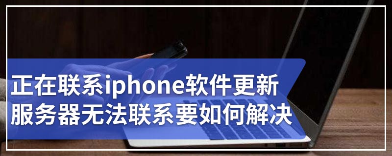 正在联系iphone软件更新服务器无法联系要如何解决