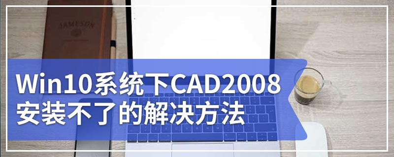 Win10系统下CAD2008安装不了的解决方法