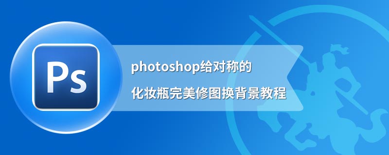 photoshop给对称的化妆瓶完美修图换背景教程