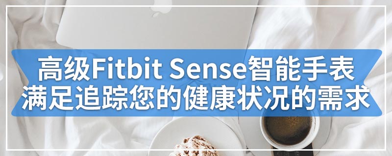 高级Fitbit Sense智能手表满足追踪您的健康状况的需求