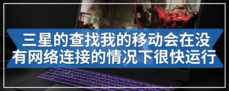 三星的查找我的移动应用可能会在没有网络连接的情况下很快运行