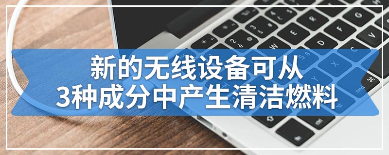 新的无线设备可从3种成分中产生清洁燃料