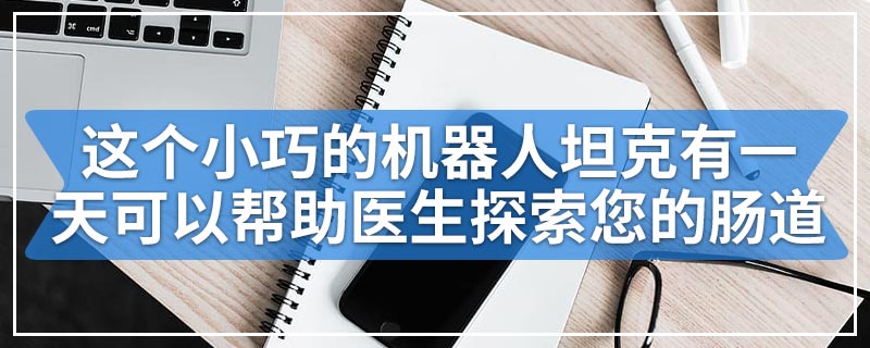 这个小巧的机器人坦克有一天可以帮助医生探索您的肠道