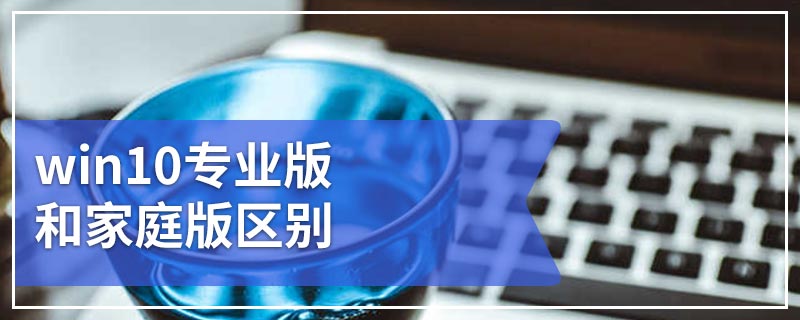 win10专业版和家庭版区别