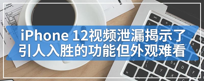 iPhone 12视频泄漏揭示了引人入胜的功能但外观难看