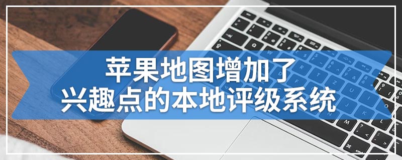 苹果地图增加了兴趣点的本地评级系统