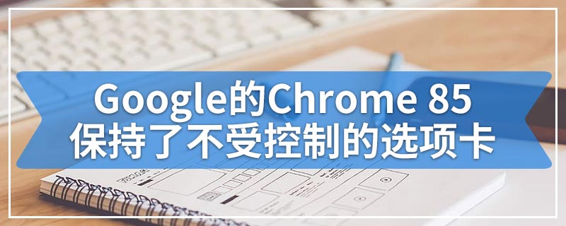 Google的Chrome 85保持了不受控制的选项卡
