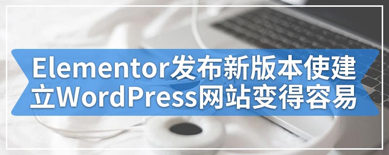 网站建设平台Elementor发布新版本使建立WordPress网站变得容易