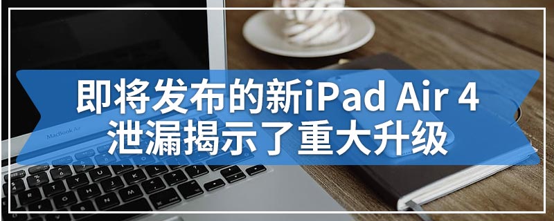 即将发布的新iPad Air 4泄漏揭示了重大升级