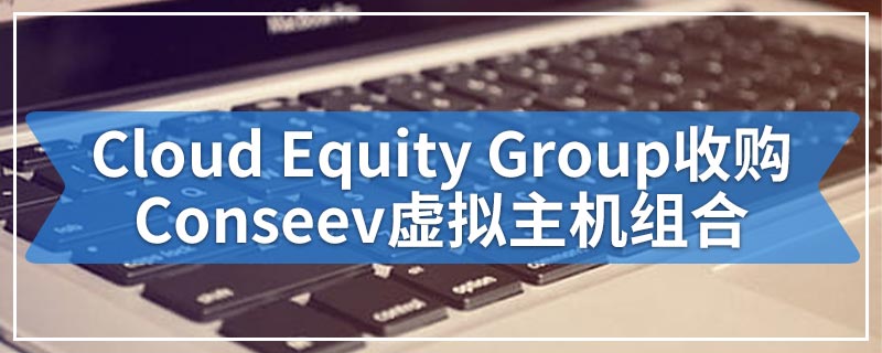 Cloud Equity Group收购Conseev虚拟主机组合