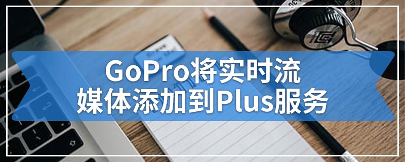 GoPro将实时流媒体添加到Plus服务