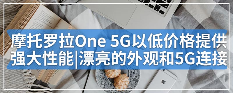 摩托罗拉One 5G以极低的价格提供强大的性能|漂亮的外观和5G连接
