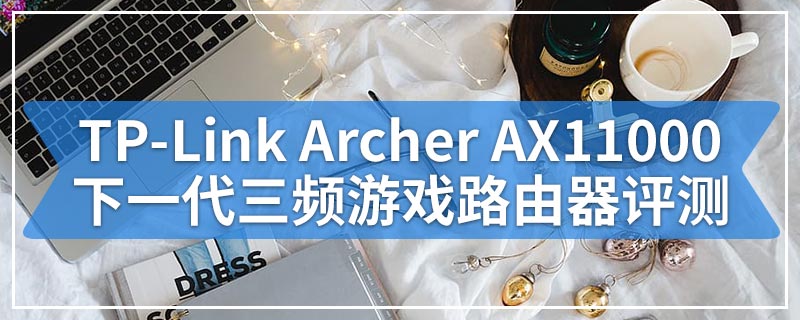 TP-Link Archer AX11000下一代三频游戏路由器评测