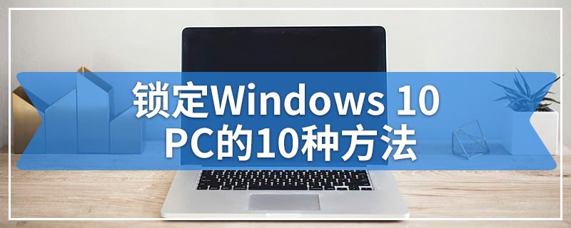 锁定Windows 10 PC的10种方法