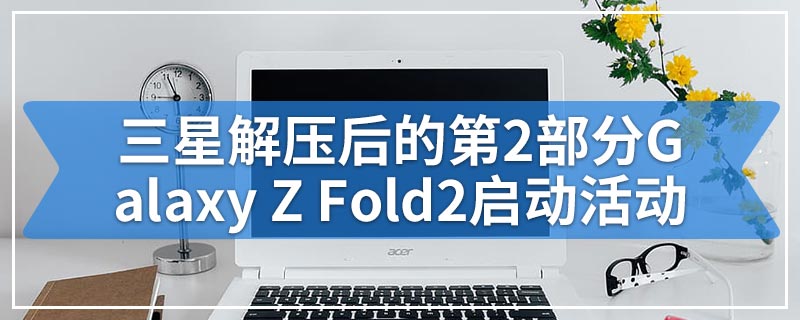 三星解压后的第2部分Galaxy Z Fold2启动活动
