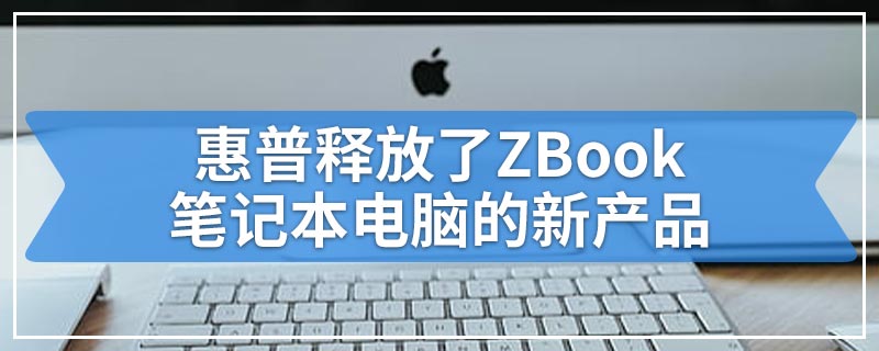 惠普释放了ZBook笔记本电脑的新产品