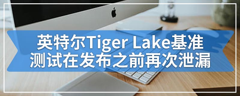 英特尔Tiger Lake基准测试在发布之前再次泄漏
