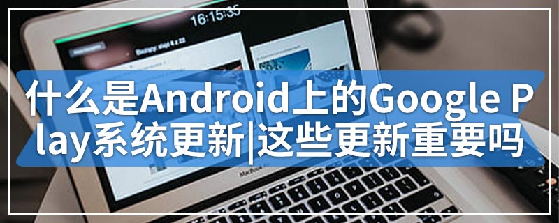 什么是Android上的Google Play系统更新|这些更新重要吗