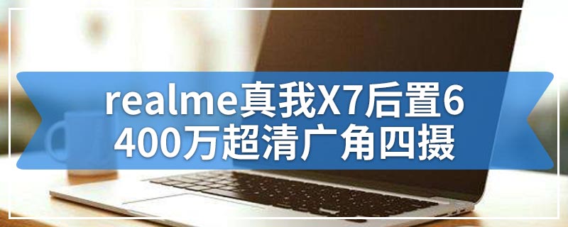 realme真我X7后置6400万超清广角四摄