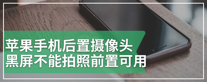 苹果手机后置摄像头黑屏不能拍照前置可用