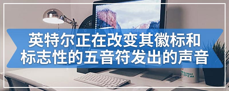 英特尔正在改变其徽标和标志性的五音符发出的声音