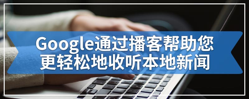 Google通过播客帮助您更轻松地收听本地新闻