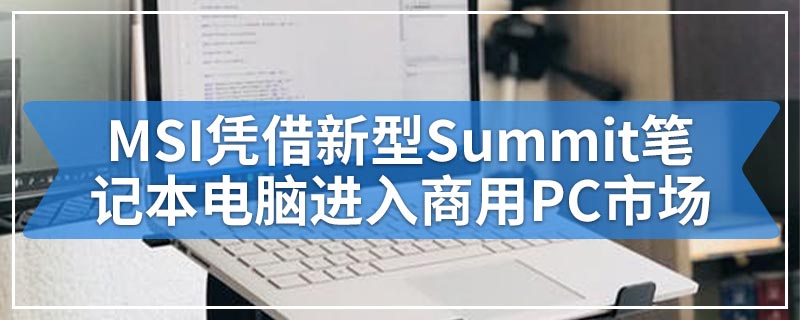 MSI凭借新型Summit笔记本电脑进入商用PC市场