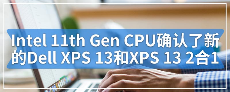 Intel 11th Gen CPU确认了新的Dell XPS 13和XPS 13 2合1