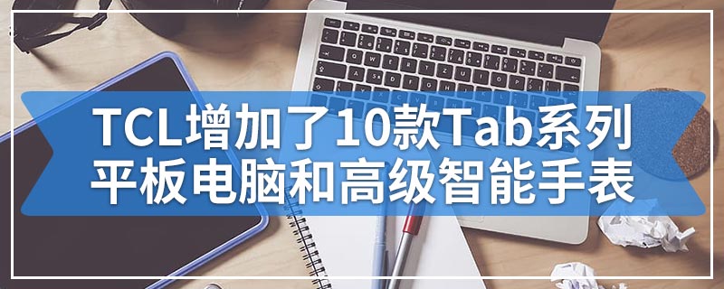 TCL在其产品阵容中增加了10款Tab系列平板电脑和高级智能手表