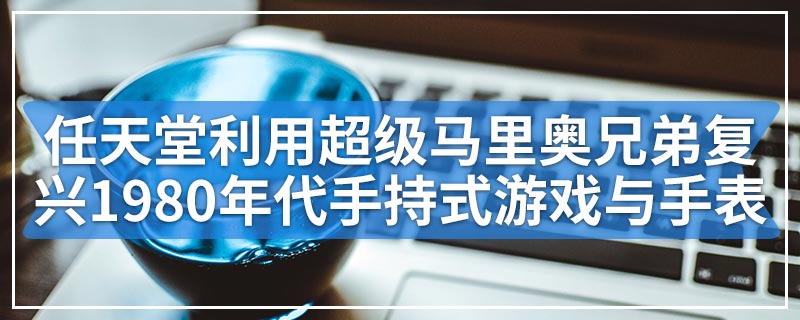 任天堂利用超级马里奥兄弟复兴了1980年代手持式游戏与手表