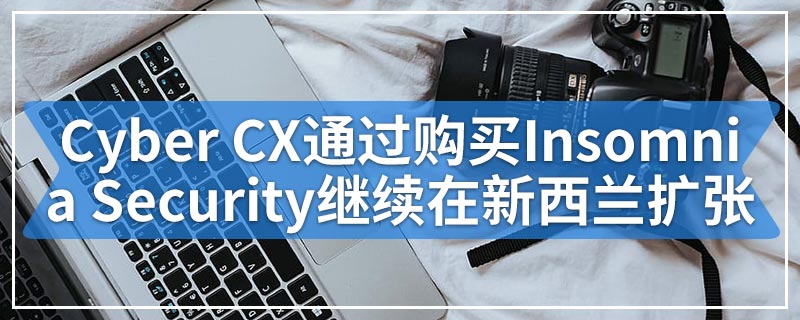 Cyber ​​CX通过购买Insomnia Security继续在新西兰扩张