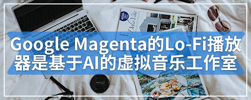Google Magenta的Lo-Fi播放器是基于AI的虚拟音乐工作室