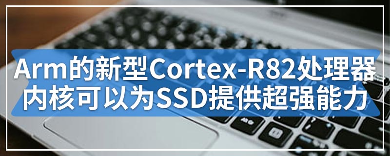 Arm的新型Cortex-R82处理器内核可以为SSD提供超强能力