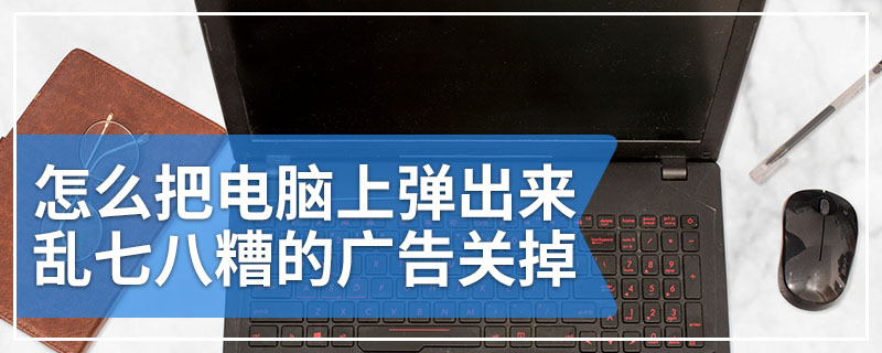 怎么把电脑上弹出来乱七八糟的广告关掉