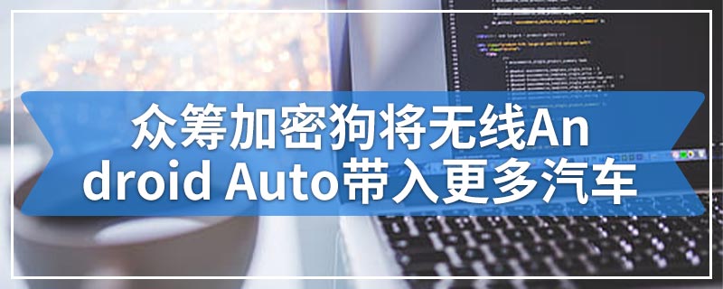 众筹加密狗将无线Android Auto带入更多汽车