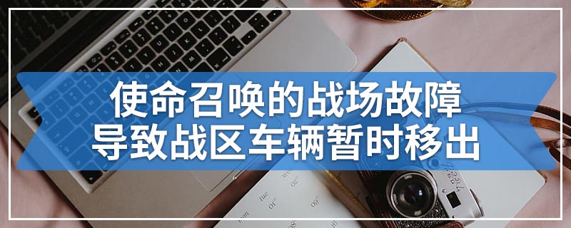 使命召唤的战场故障导致战区车辆暂时移出