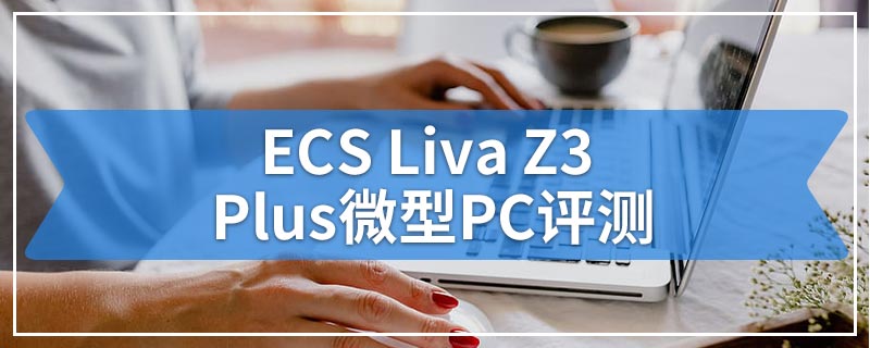 ECS Liva Z3 Plus微型PC评测
