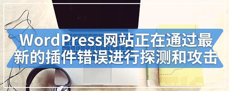 数以百万计的WordPress网站正在通过最新的插件错误进行探测和攻击