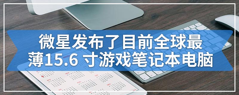 微星发布了目前全球最薄15.6寸游戏笔记本电脑