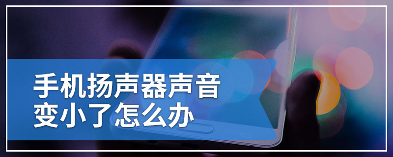 手机扬声器声音变小了怎么办