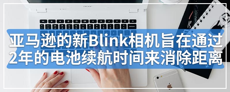 亚马逊的新Blink相机旨在通过2年的电池续航时间来消除距离