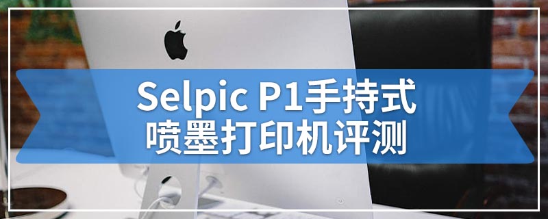 Selpic P1手持式喷墨打印机评测