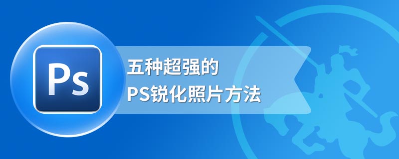 五种超强的PS锐化照片方法