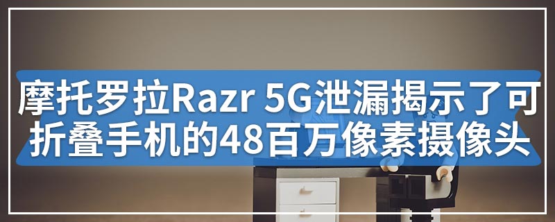 摩托罗拉Razr 5G泄漏揭示了可折叠手机的48百万像素摄像头