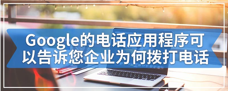 Google的电话应用程序可以告诉您企业为何拨打电话