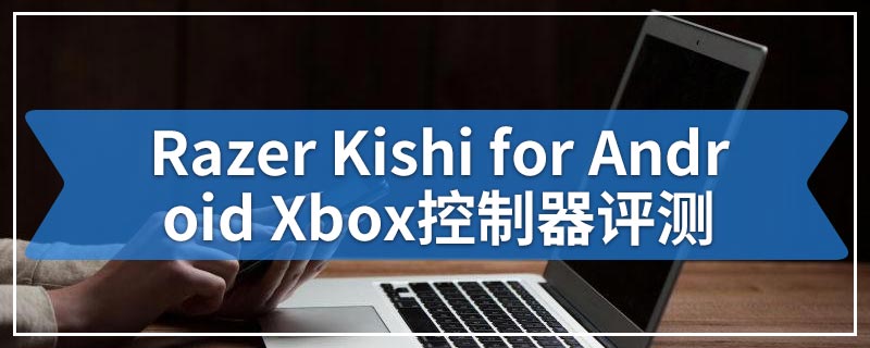 Razer Kishi for Android Xbox控制器评测