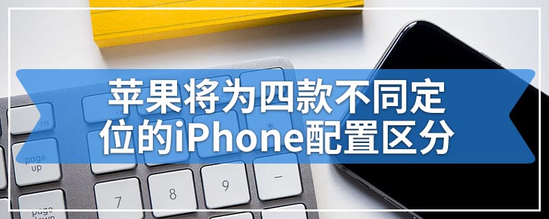 苹果将为四款不同定位的iPhone配置区分