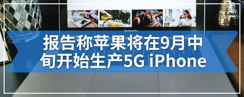 报告称苹果将在9月中旬开始生产5G iPhone