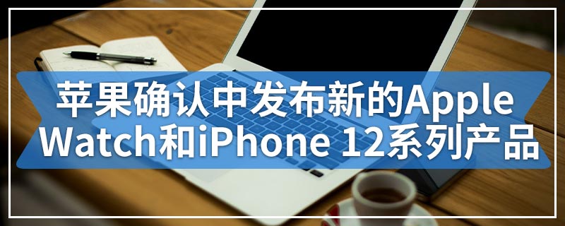 苹果确认时光飞逝活动中发布新的Apple Watch和iPhone 12系列产品